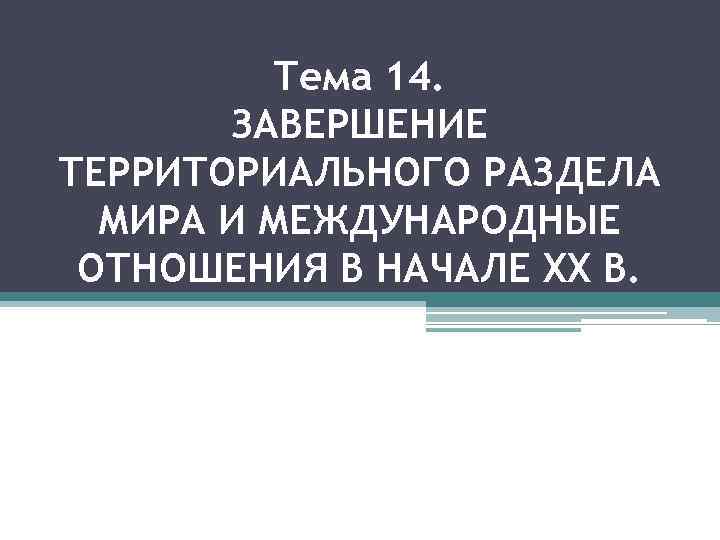 Тема 14. ЗАВЕРШЕНИЕ ТЕРРИТОРИАЛЬНОГО РАЗДЕЛА МИРА И МЕЖДУНАРОДНЫЕ ОТНОШЕНИЯ В НАЧАЛЕ XX В. 