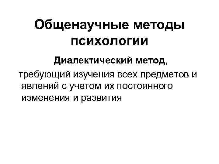 Общенаучные методы психологии Диалектический метод, требующий изучения всех предметов и явлений с учетом их