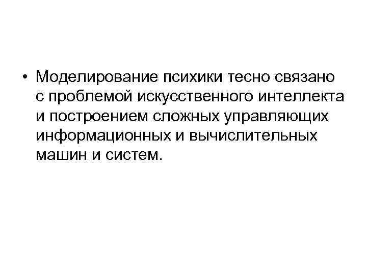  • Моделирование психики тесно связано с проблемой искусственного интеллекта и построением сложных управляющих