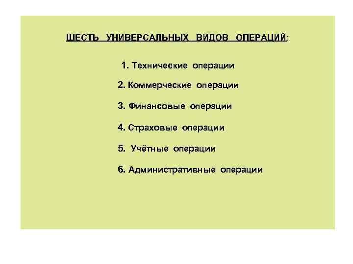 ШЕСТЬ УНИВЕРСАЛЬНЫХ ВИДОВ ОПЕРАЦИЙ: 1. Технические операции 2. Коммерческие операции 3. Финансовые операции 4.