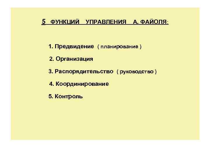 5 ФУНКЦИЙ УПРАВЛЕНИЯ А. ФАЙОЛЯ: 1. Предвидение ( планирование ) 2. Организация 3. Распорядительство