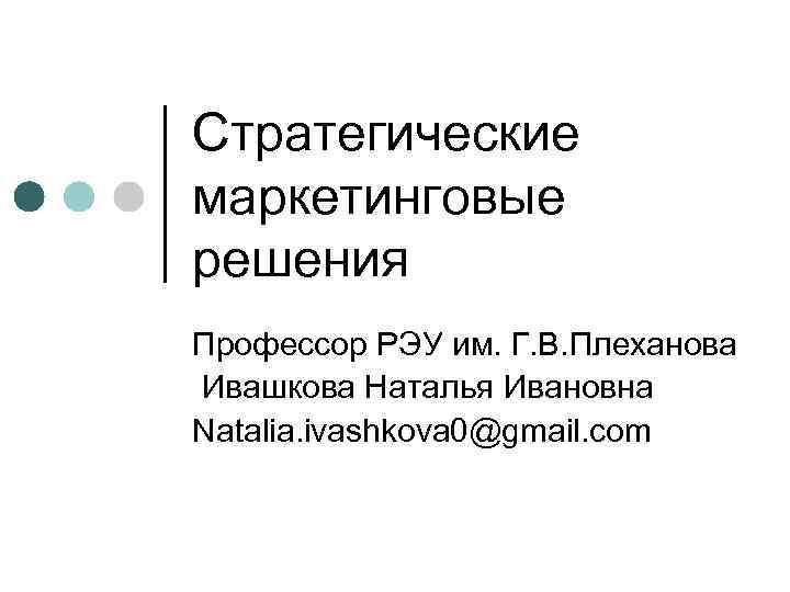 Стратегические маркетинговые решения Профессор РЭУ им. Г. В. Плеханова Ивашкова Наталья Ивановна Natalia. ivashkova
