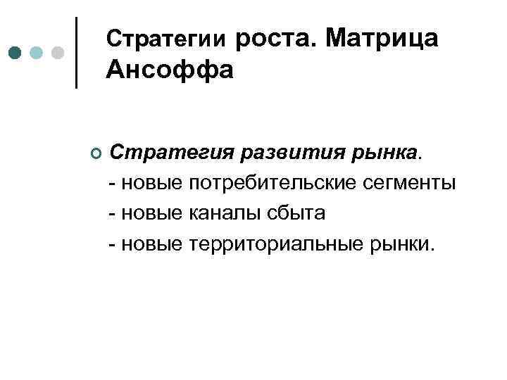 Стратегии роста. Матрица Ансоффа ¢ Стратегия развития рынка. - новые потребительские сегменты - новые