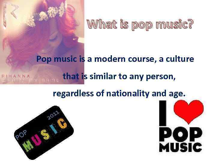 What is pop music? Pop music is a modern course, a culture that is