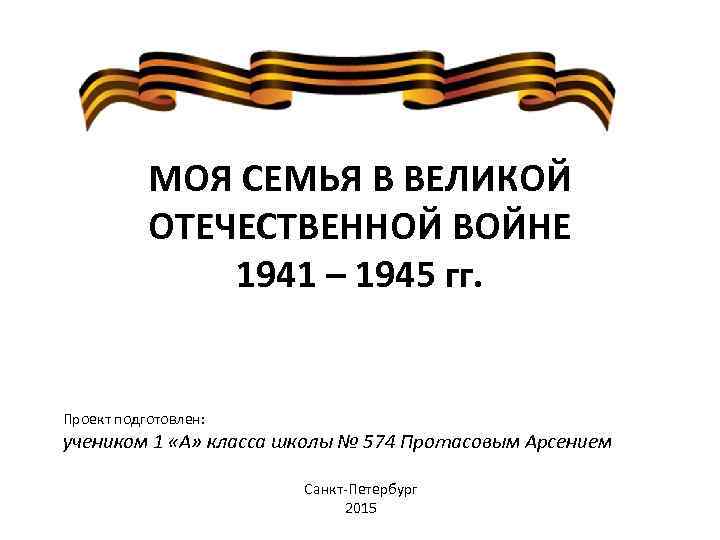 МОЯ СЕМЬЯ В ВЕЛИКОЙ ОТЕЧЕСТВЕННОЙ ВОЙНЕ 1941 – 1945 гг. Проект подготовлен: учеником 1