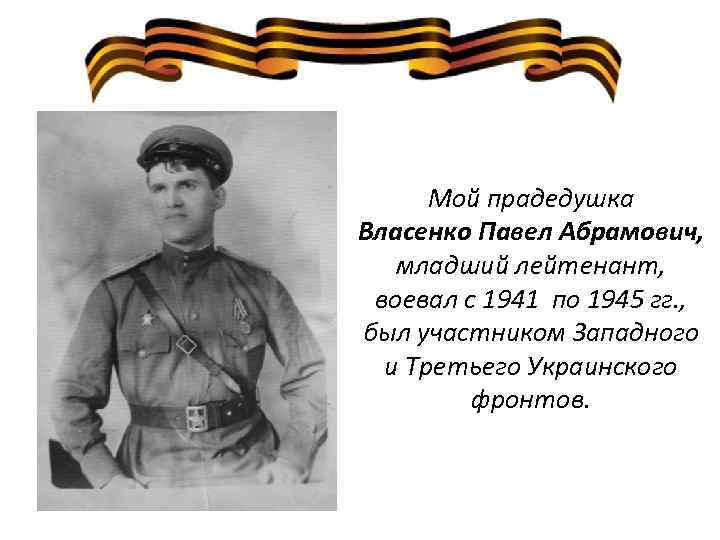 Мой прадедушка Власенко Павел Абрамович, младший лейтенант, воевал с 1941 по 1945 гг. ,