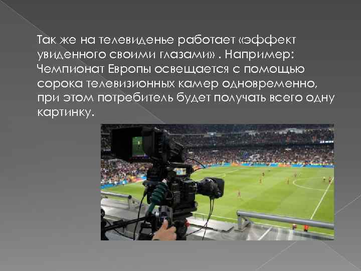 Так же на телевиденье работает «эффект увиденного своими глазами» . Например: Чемпионат Европы освещается