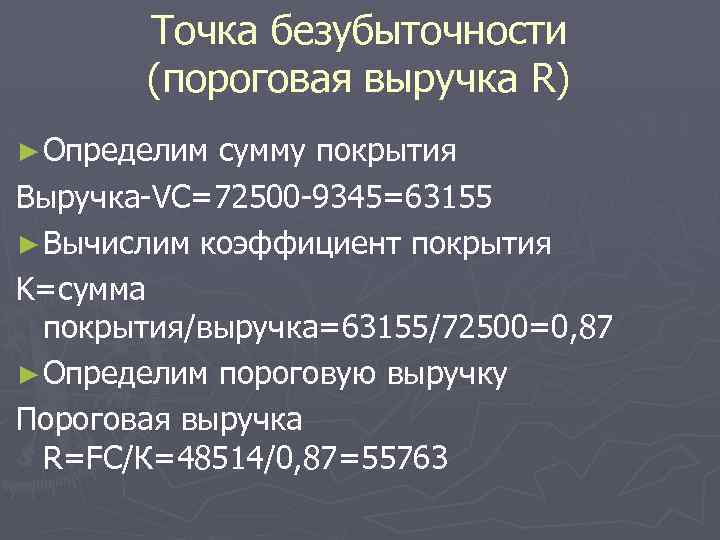 Точка безубыточности (пороговая выручка R) ► Определим сумму покрытия Выручка-VC=72500 -9345=63155 ► Вычислим коэффициент