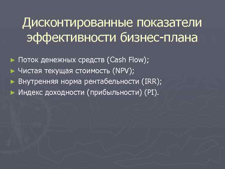 Дисконтированные показатели эффективности бизнес-плана Поток денежных средств (Cash Flow); ► Чистая текущая стоимость (NPV);