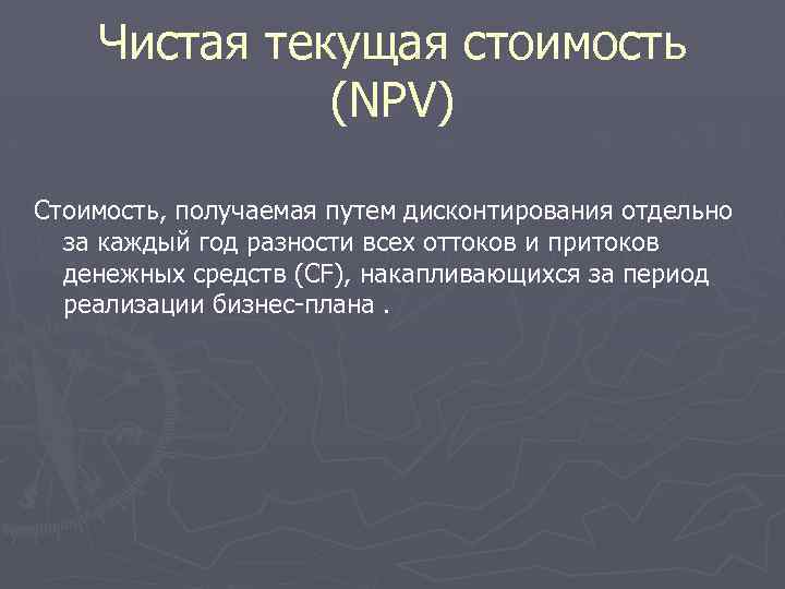 Чистая текущая стоимость (NPV) Стоимость, получаемая путем дисконтирования отдельно за каждый год разности всех