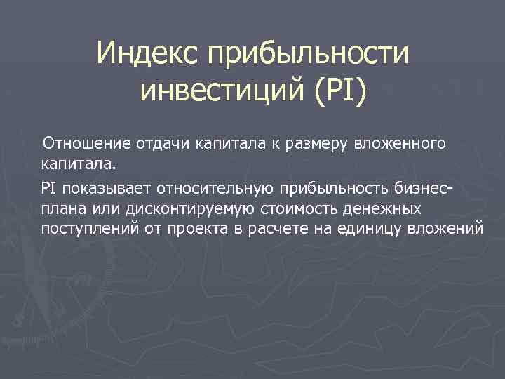 Индекс прибыльности инвестиций (PI) Отношение отдачи капитала к размеру вложенного капитала. PI показывает относительную