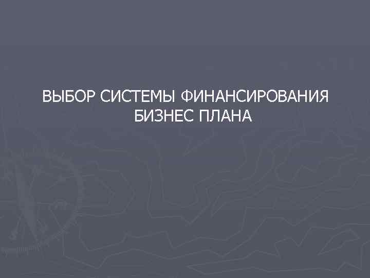 ВЫБОР СИСТЕМЫ ФИНАНСИРОВАНИЯ БИЗНЕС ПЛАНА 