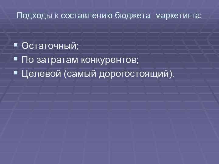 Подходы к составлению бюджета маркетинга: § Остаточный; § По затратам конкурентов; § Целевой (самый