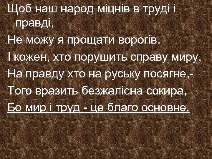 Щоб наш народ мiцнiв в трудi i правдi, Не можу я прощати ворогiв. I