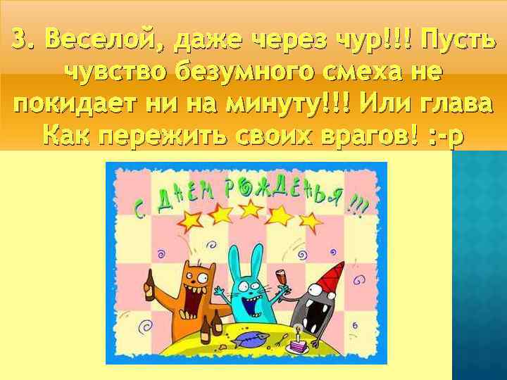3. Веселой, даже через чур!!! Пусть чувство безумного смеха не покидает ни на минуту!!!