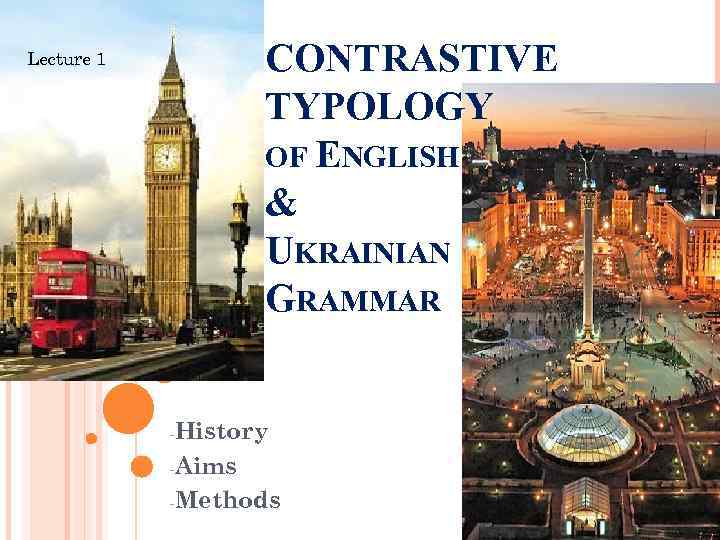 CONTRASTIVE TYPOLOGY OF ENGLISH & UKRAINIAN GRAMMAR Lecture 1 -History -Aims -Methods 