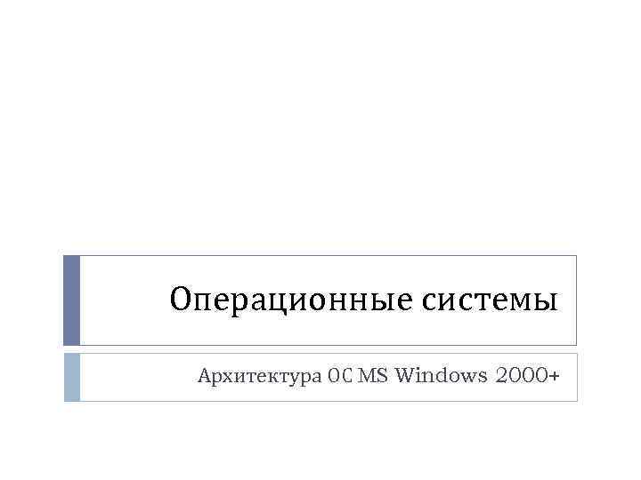 Операционные системы Архитектура ОС MS Windows 2000+ 