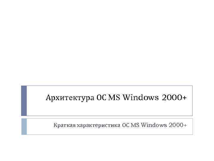 Архитектура ОС MS Windows 2000+ Краткая характеристика ОС MS Windows 2000+ 