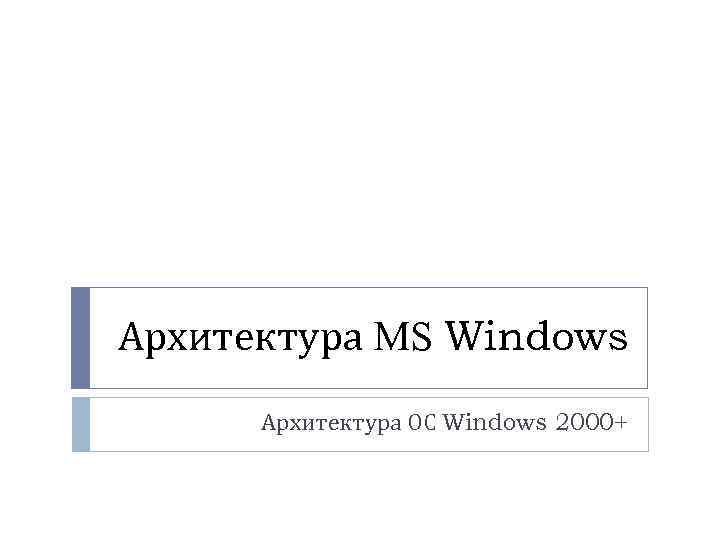 Архитектура MS Windows Архитектура ОС Windows 2000+ 