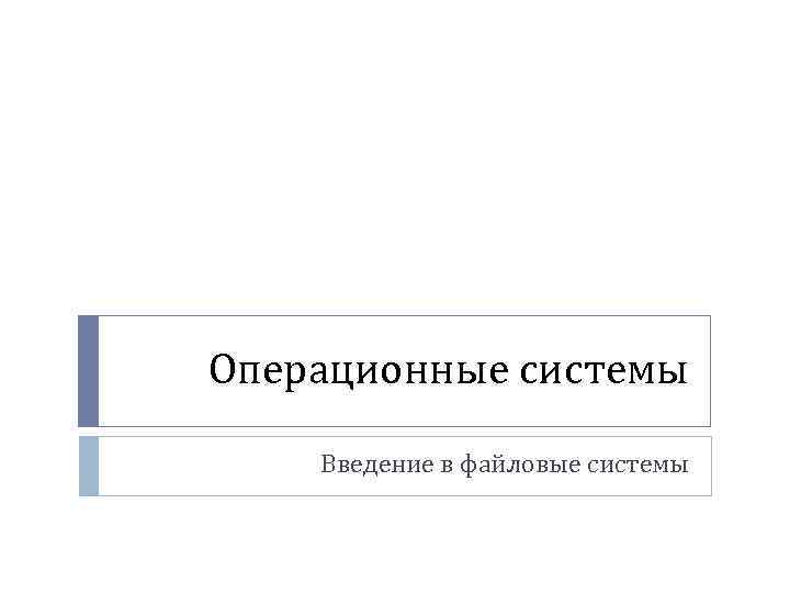 Операционные системы Введение в файловые системы 