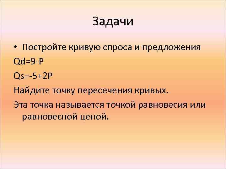 Задачи • Постройте кривую спроса и предложения Qd=9 -P Qs=-5+2 P Найдите точку пересечения