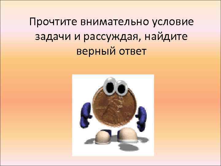 Прочтите внимательно условие задачи и рассуждая, найдите верный ответ 