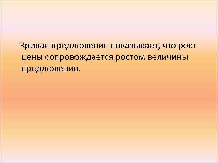 Кривая предложения показывает, что рост цены сопровождается ростом величины предложения. 