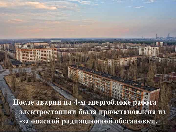 После аварии на 4 -м энергоблоке работа электростанции была приостановлена из -за опасной радиационной