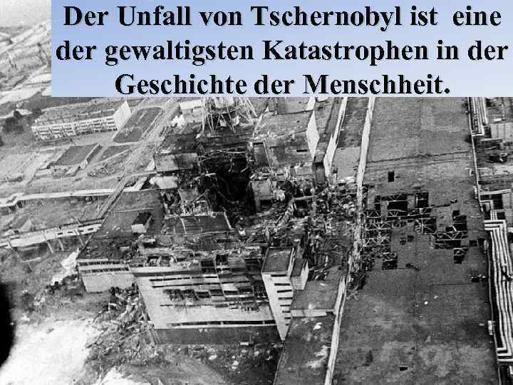 Der Unfall von Tschernobyl ist eine der gewaltigsten Katastrophen in der Geschichte der Menschheit.