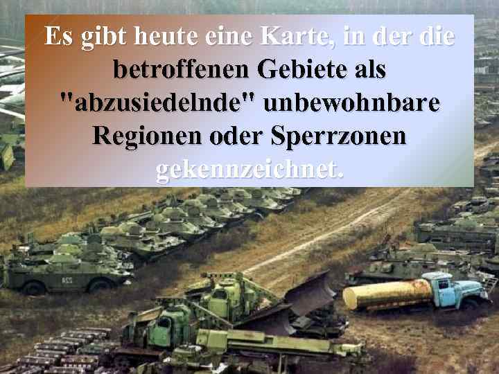 Es gibt heute eine Karte, in der die betroffenen Gebiete als "abzusiedelnde" unbewohnbare Regionen