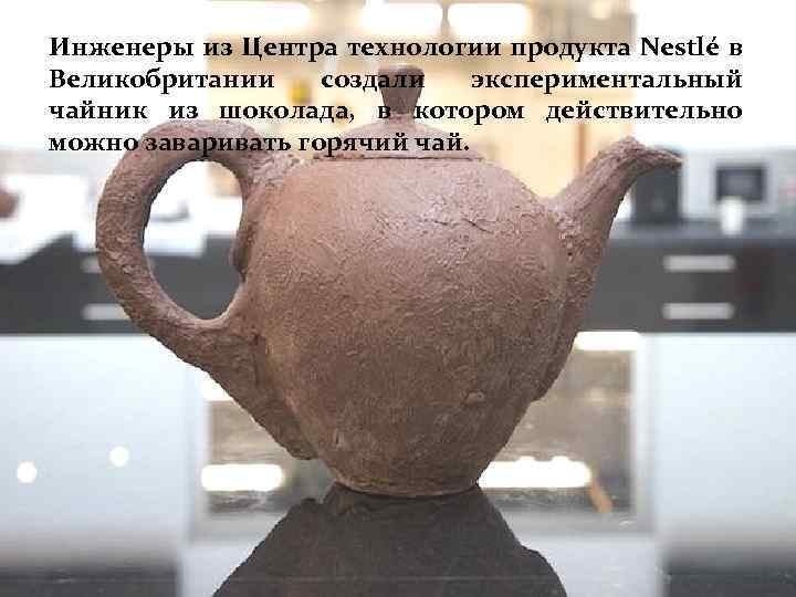 Инженеры из Центра технологии продукта Nestlé в Великобритании создали экспериментальный чайник из шоколада, в