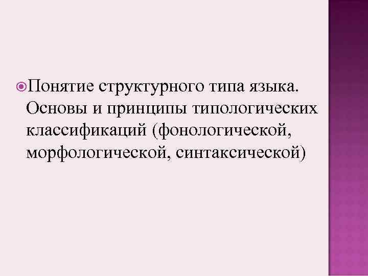  Понятие структурного типа языка. Основы и принципы типологических классификаций (фонологической, морфологической, синтаксической) 