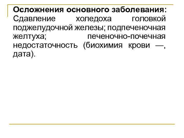 Осложнения основного заболевания: Сдавление холедоха головкой поджелудочной железы; подпеченочная желтуха; печеночно-почечная недостаточность (биохимия крови