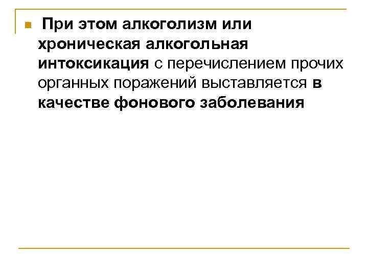 n При этом алкоголизм или хроническая алкогольная интоксикация с перечислением прочих органных поражений выставляется