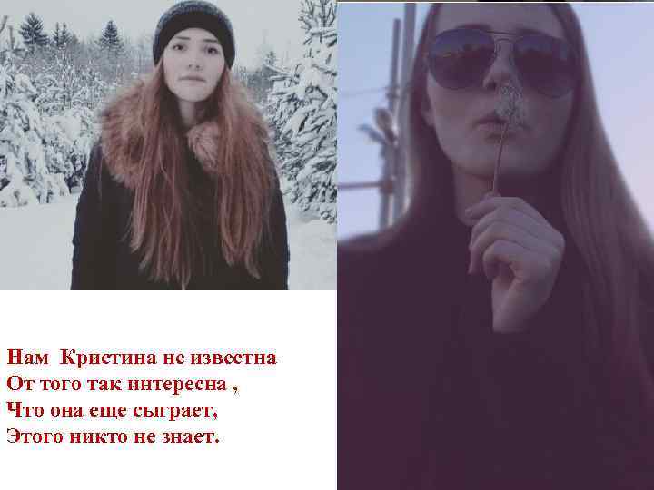 Нам Кристина не известна От того так интересна , Что она еще сыграет, Этого