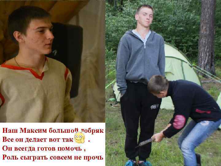 Наш Максим большой добряк Все он делает вот так. Он всегда готов помочь ,