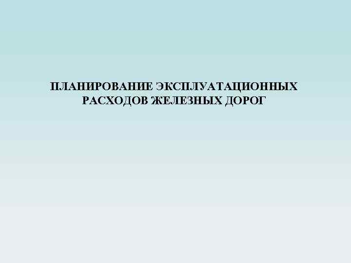 ПЛАНИРОВАНИЕ ЭКСПЛУАТАЦИОННЫХ РАСХОДОВ ЖЕЛЕЗНЫХ ДОРОГ 