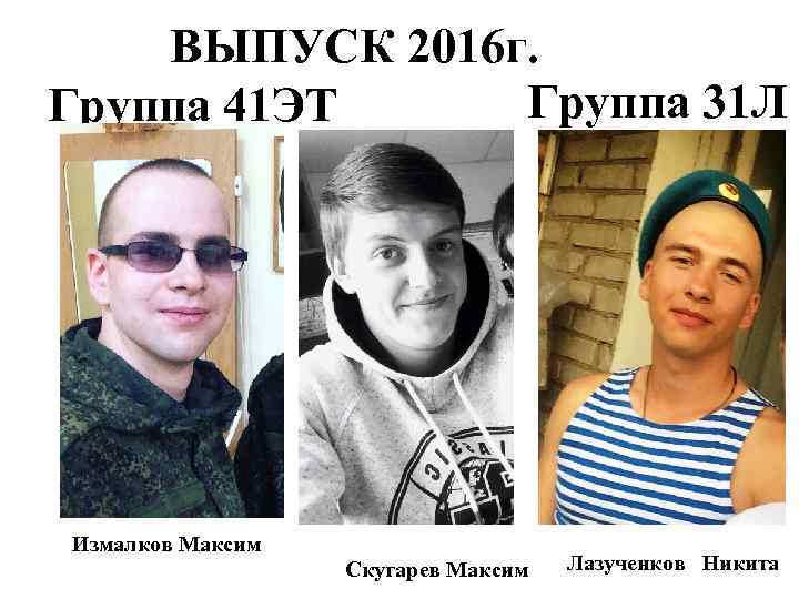 ВЫПУСК 2016 г. Группа 31 Л Группа 41 ЭТ Измалков Максим Скугарев Максим Лазученков