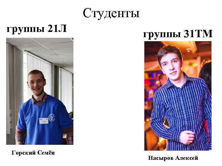 Студенты группы 21 Л Горский Семён группы 31 ТМ Насыров Алексей 