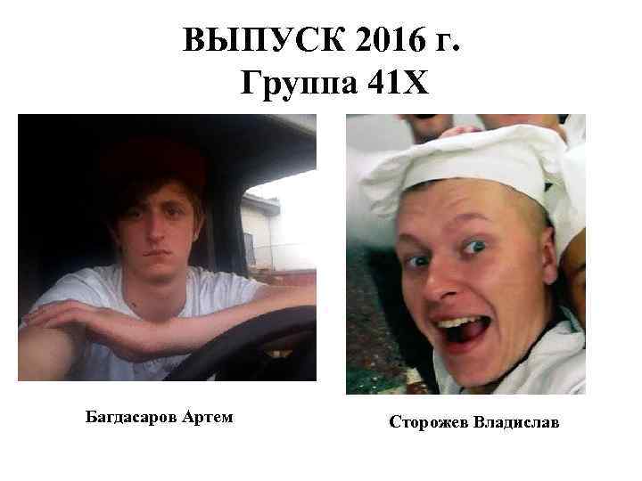 ВЫПУСК 2016 г. Группа 41 Х Багдасаров Артем Сторожев Владислав 