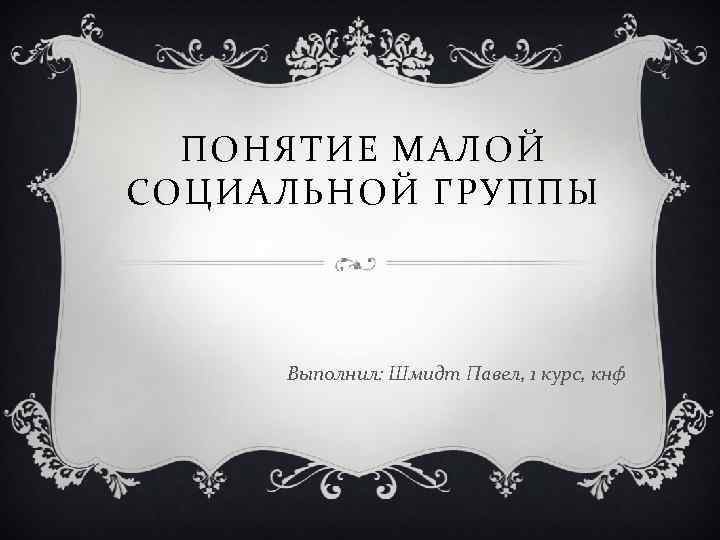 ПОНЯТИЕ МАЛОЙ СОЦИАЛЬНОЙ ГРУППЫ Выполнил: Шмидт Павел, 1 курс, кнф 