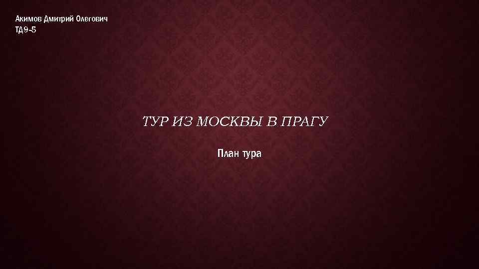Акимов Дмитрий Олегович ТД 9 -5 ТУР ИЗ МОСКВЫ В ПРАГУ План тура 
