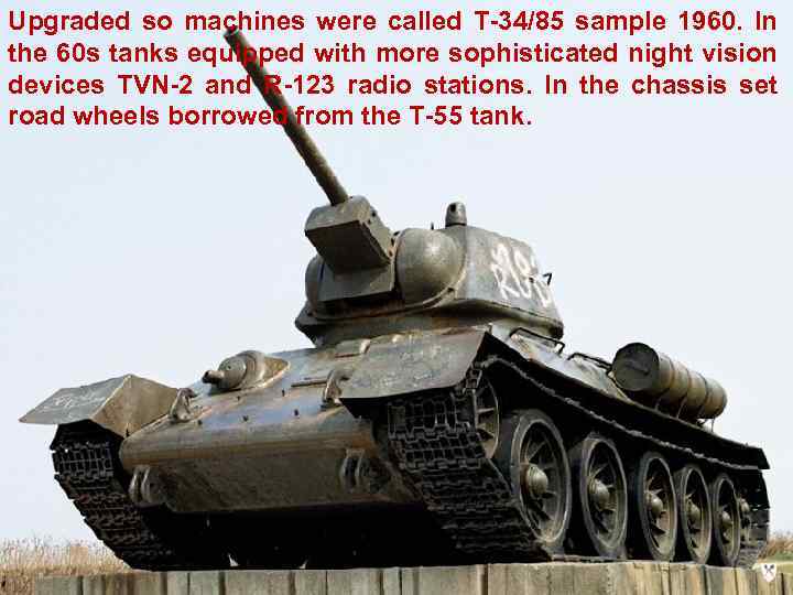 Upgraded so machines were called T-34/85 sample 1960. In the 60 s tanks equipped