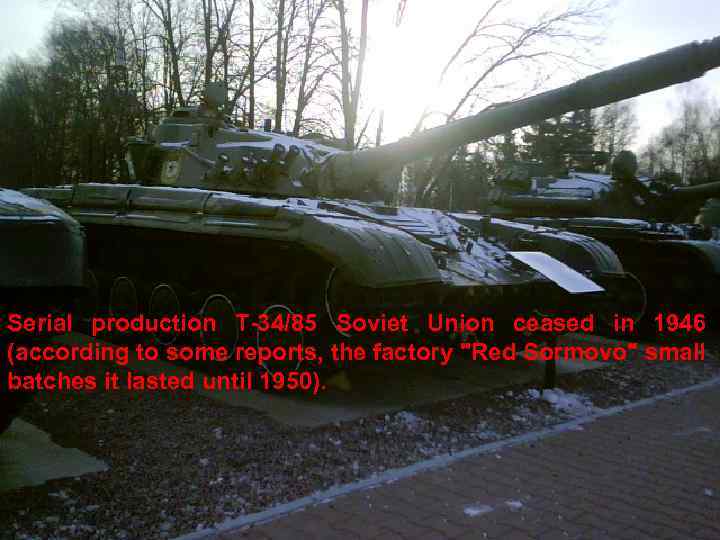 Serial production T-34/85 Soviet Union ceased in 1946 (according to some reports, the factory