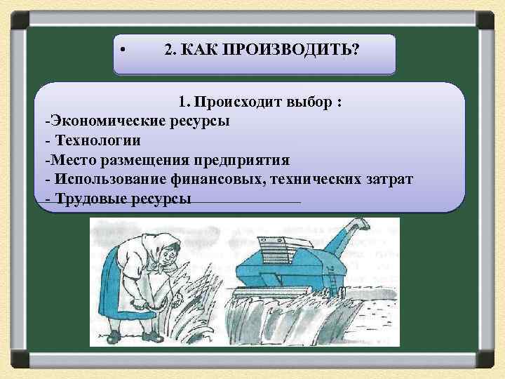  • 2. КАК ПРОИЗВОДИТЬ? 1. Происходит выбор : -Экономические ресурсы - Технологии -Место