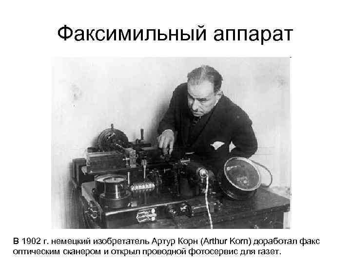 Факсимильный аппарат В 1902 г. немецкий изобретатель Артур Корн (Arthur Korn) доработал факс оптическим