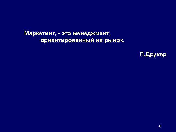 Маркетинг, - это менеджмент, ориентированный на рынок. П. Друкер 6 