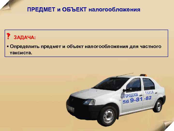 ПРЕДМЕТ и ОБЪЕКТ налогообложения ЗАДАЧА: § Определить предмет и объект налогообложения для частного таксиста.
