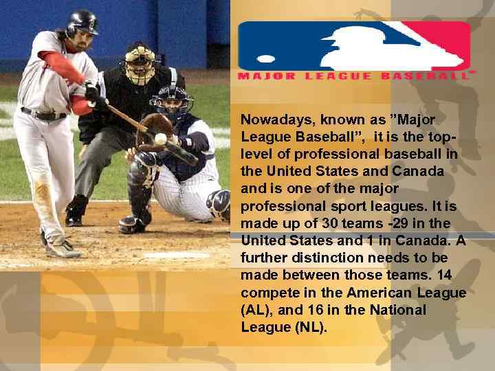 Nowadays, known as ”Major League Baseball”, it is the toplevel of professional baseball in