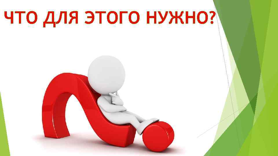 ЧТО ДЛЯ ЭТОГО НУЖНО? 